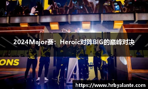 2024Major赛：Heroic对阵BIG的巅峰对决